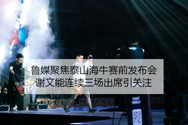 鲁媒聚焦泰山海牛赛前发布会 谢文能连续三场出席引关注 | xingkong.com