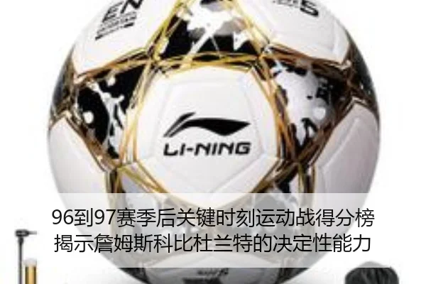 96到97赛季后关键时刻运动战得分榜揭示詹姆斯科比杜兰特的决定性能力（xingkong.com）